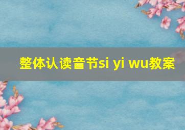 整体认读音节si yi wu教案